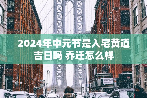 2025年中元节是入宅黄道吉日吗 乔迁怎么样