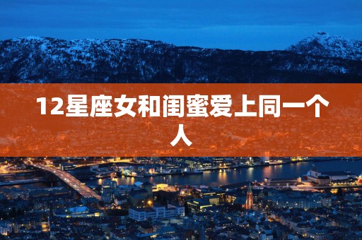 12星座女和闺蜜爱上同一个人