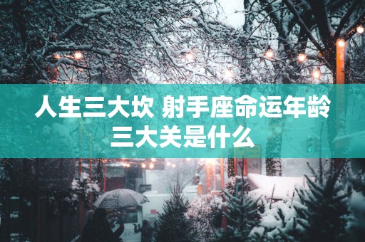 人生三大坎 射手座命运年龄三大关是什么