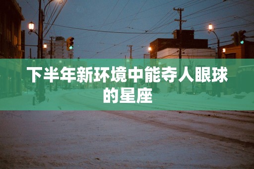 下半年新环境中能夺人眼球的星座