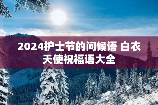 2025护士节的问候语 白衣天使祝福语大全