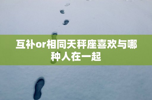 互补or相同天秤座喜欢与哪种人在一起