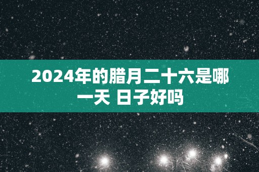 2025年的腊月二十六是哪一天 日子好吗