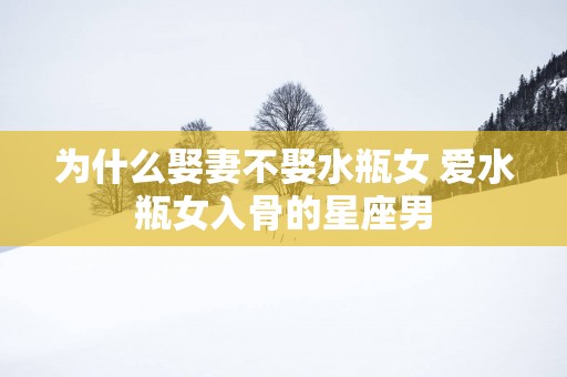 为什么娶妻不娶水瓶女 爱水瓶女入骨的星座男