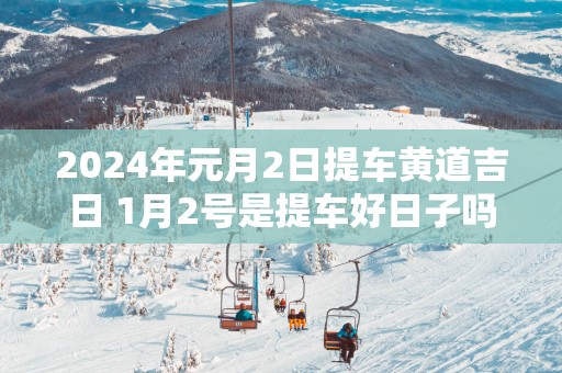 2025年元月2日提车黄道吉日 1月2号是提车好日子吗