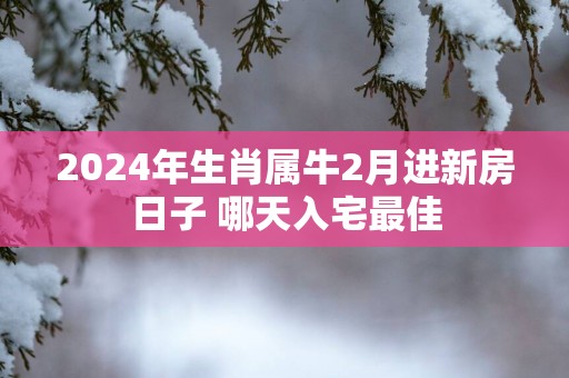 2025年生肖属牛2月进新房日子 哪天入宅最佳