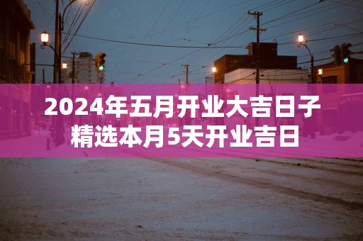 2025年五月开业大吉日子 精选本月5天开业吉日