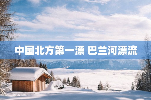 中国北方第一漂 巴兰河漂流