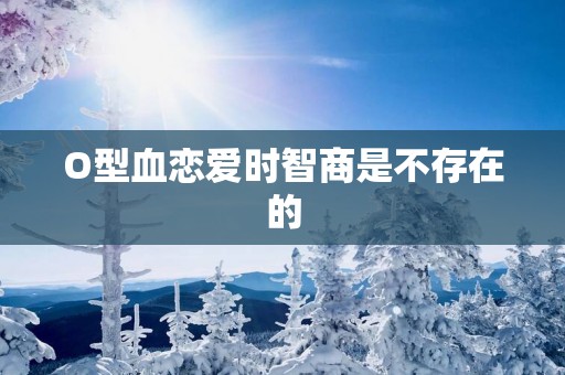 O型血恋爱时智商是不存在的