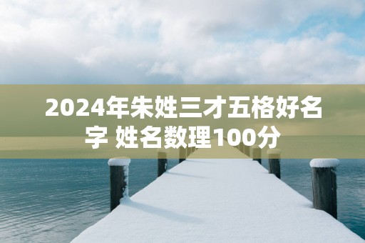 2025年朱姓三才五格好名字 姓名数理100分