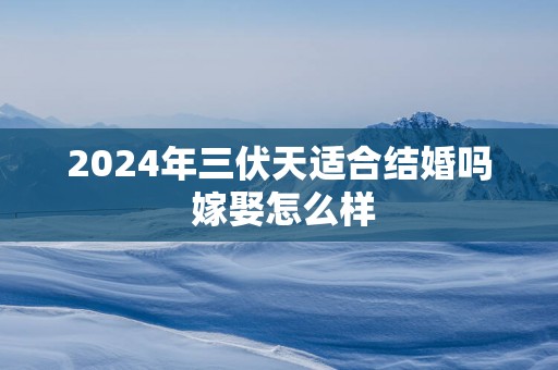 2025年三伏天适合结婚吗 嫁娶怎么样