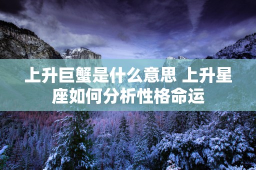 上升巨蟹是什么意思 上升星座如何分析性格命运