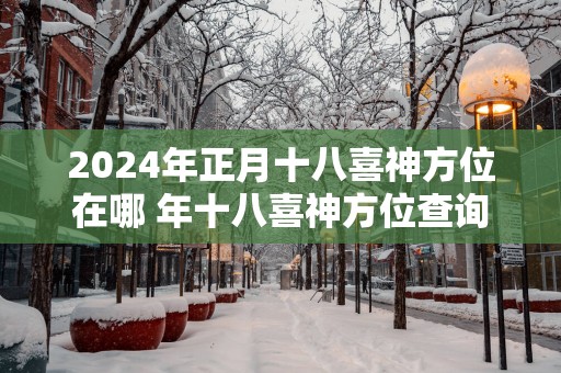 2025年正月十八喜神方位在哪 年十八喜神方位查询