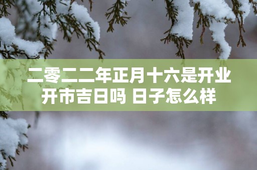 二零二二年正月十六是开业开市吉日吗 日子怎么样