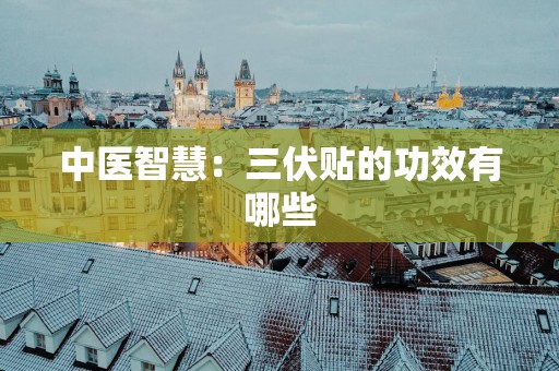 中医智慧：三伏贴的功效有哪些