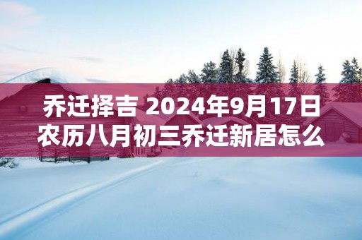 乔迁择吉 2025年9月17日农历八月初三乔迁新居怎么样