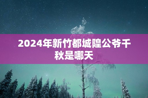 2025年新竹都城隍公爷千秋是哪天
