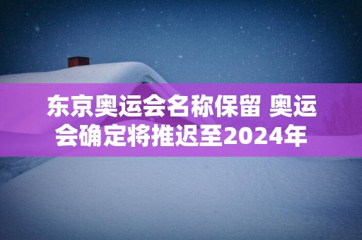 东京奥运会名称保留 奥运会确定将推迟至2025年