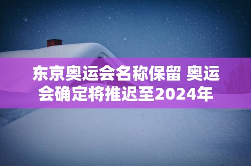 东京奥运会名称保留 奥运会确定将推迟至2024年