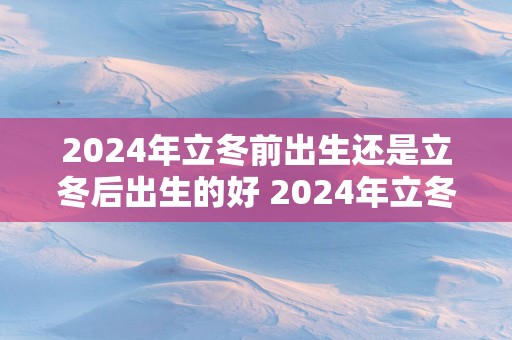 2024年立冬前出生还是立冬后出生的好 2024年立冬前后出生的宝宝