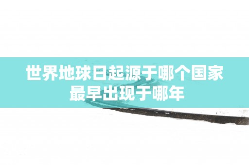 世界地球日起源于哪个国家 最早出现于哪年