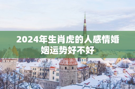 2025年生肖虎的人感情婚姻运势好不好