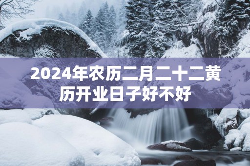 2025年农历二月二十二黄历开业日子好不好