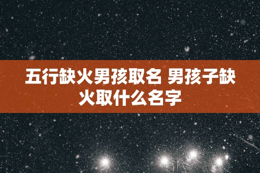 五行缺火男孩取名 男孩子缺火取什么名字