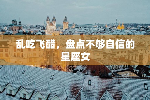 乱吃飞醋，盘点不够自信的星座女