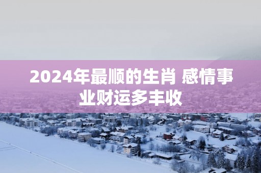 2025年最顺的生肖 感情事业财运多丰收