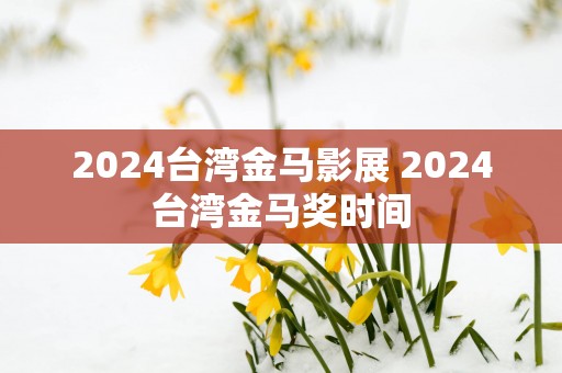 2025台湾金马影展 2025台湾金马奖时间