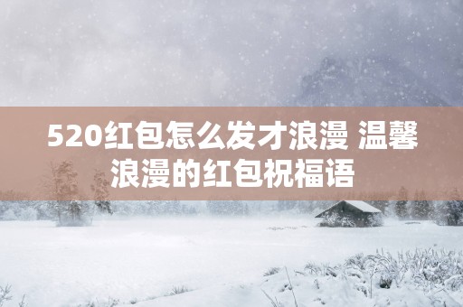 520红包怎么发才浪漫 温馨浪漫的红包祝福语