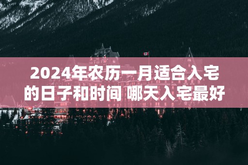 2025年农历一月适合入宅的日子和时间 哪天入宅最好 2025年农历一月适合入宅的日子和时间 哪天入宅最好