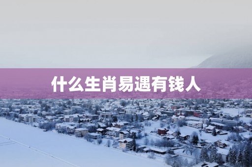什么生肖易遇有钱人