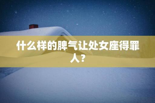 什么样的脾气让处女座得罪人？