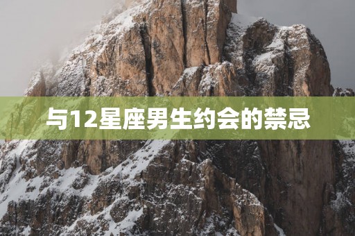 与12星座男生约会的禁忌 与12星座男生约会的禁忌