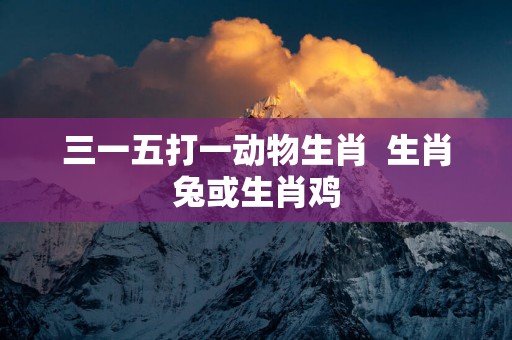 三一五打一动物生肖  生肖兔或生肖鸡