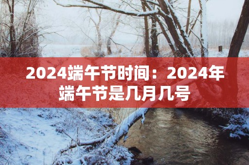 2025端午节时间：2025年端午节是几月几号