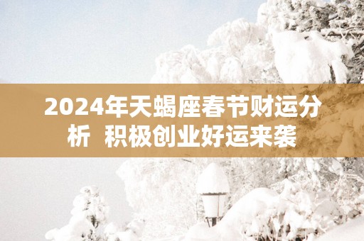 2025年天蝎座春节财运分析  积极创业好运来袭