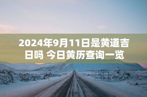 2025年9月11日是黄道吉日吗 今日黄历查询一览