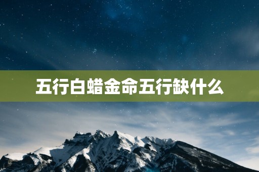 五行白蜡金命五行缺什么