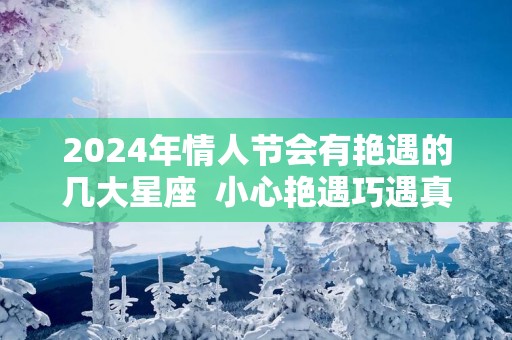 2025年情人节会有艳遇的几大星座  小心艳遇巧遇真爱