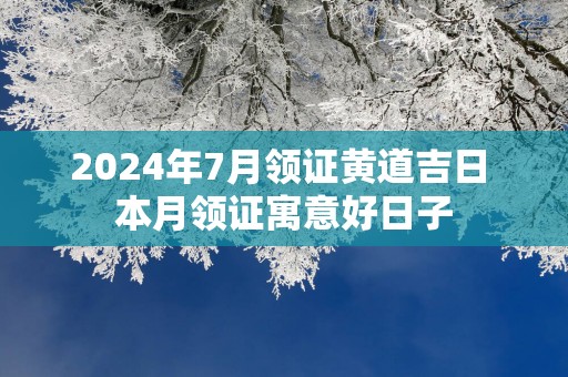 2025年7月领证黄道吉日 本月领证寓意好日子