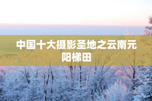 中国十大摄影圣地之云南元阳梯田