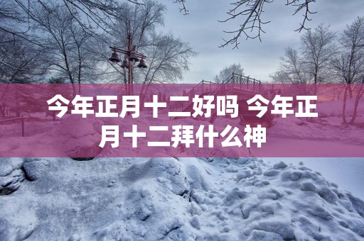 今年正月十二好吗 今年正月十二拜什么神
