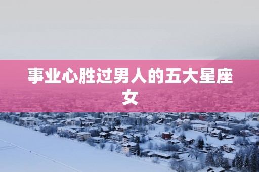 事业心胜过男人的五大星座女