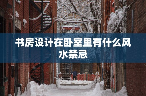 书房设计在卧室里有什么风水禁忌