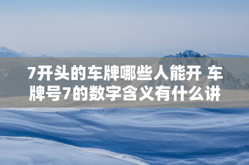 7开头的车牌哪些人能开 车牌号7的数字含义有什么讲究