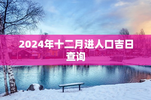 2025年十二月进人口吉日查询