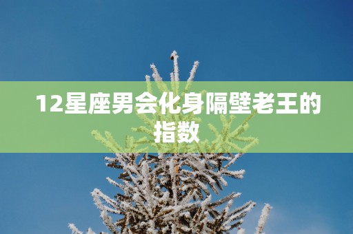12星座男会化身隔壁老王的指数